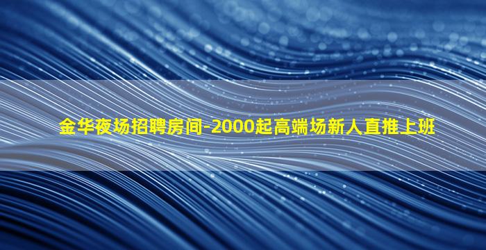 金华夜场招聘房间-2000起高端场新人直推上班